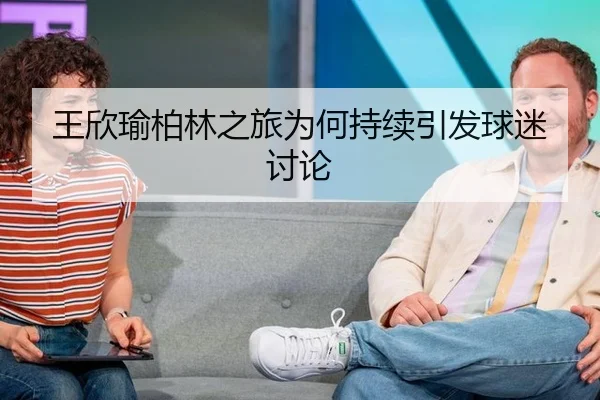 王欣瑜柏林之旅为何持续引发球迷讨论